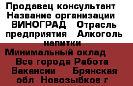 Продавец-консультант › Название организации ­ ВИНОГРАД › Отрасль предприятия ­ Алкоголь, напитки › Минимальный оклад ­ 1 - Все города Работа » Вакансии   . Брянская обл.,Новозыбков г.